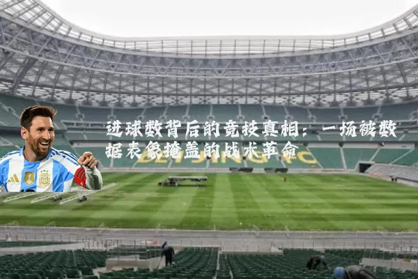 进球数背后的竞技真相:一场被数据表象掩盖的战术革命