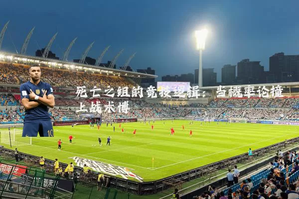 死亡之组的竞技逻辑:当概率论撞上战术博弈