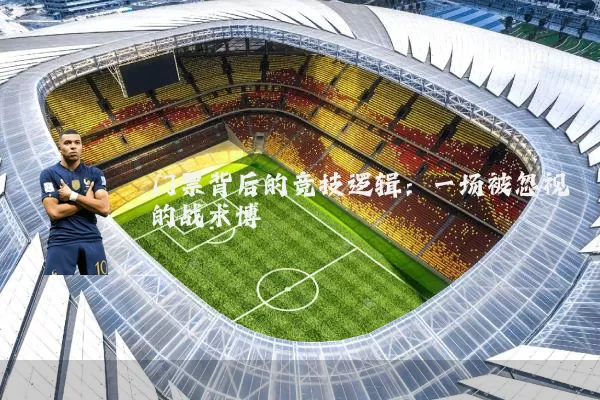 门票背后的竞技逻辑:一场被忽视的战术博弈