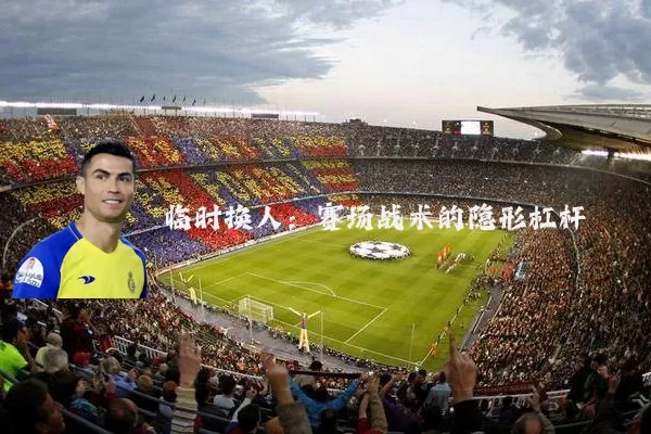 临时换人:赛场战术的隐形杠杆