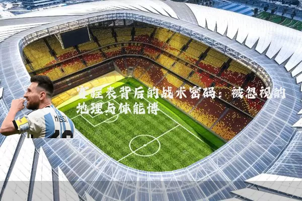 赛程表背后的战术密码:被忽视的地理与体能博弈