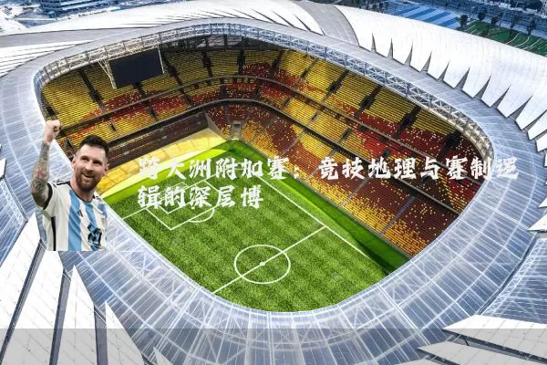跨大洲附加赛：竞技地理与赛制逻辑的深层博弈