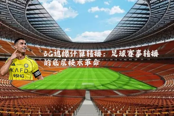 5G边缘计算转播：足球赛事转播的底层技术革命