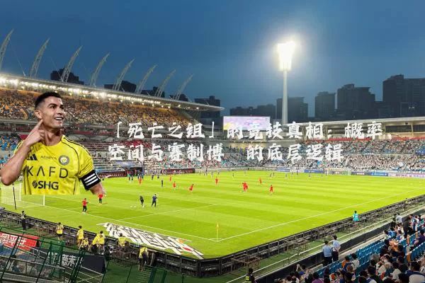 「死亡之组」的竞技真相：概率、空间与赛制博弈的底层逻辑
