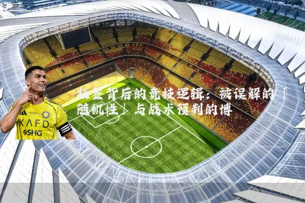 抽签背后的竞技逻辑：被误解的「随机性」与战术预判的博弈