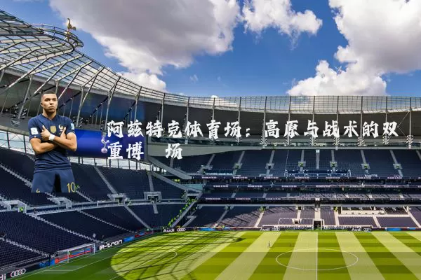 阿兹特克体育场:高原与战术的双重博弈场