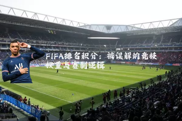 FIFA排名积分:被误解的竞技权重与赛制逻辑